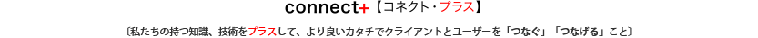 connect+「コネクト・プラス」私たちの持つ知識、技術をプラスして、より良いカタチでクライアントとユーザーを「つなぐ」「つなげる」こと